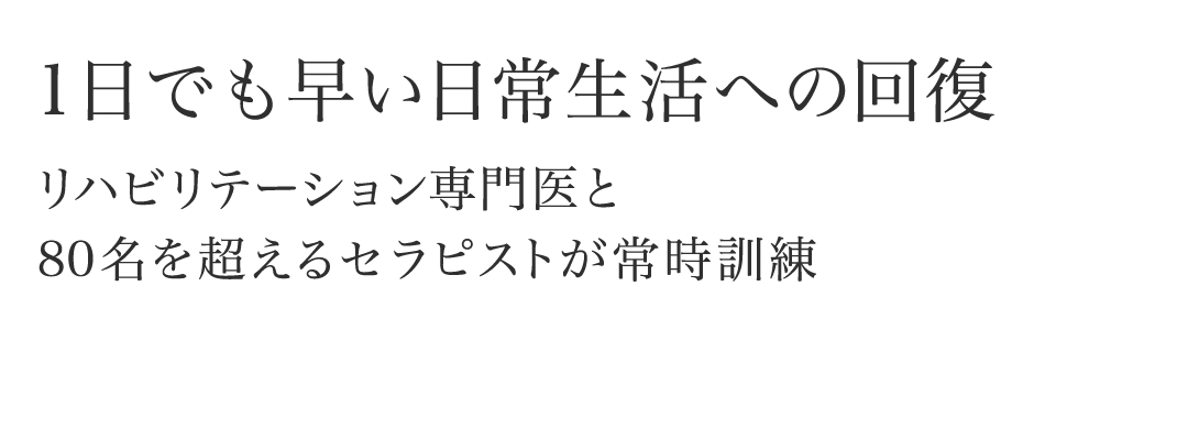 １日でも早い日常生活への回復 リハビリテーション専門医と80名を超えるセラピストが常時訓練